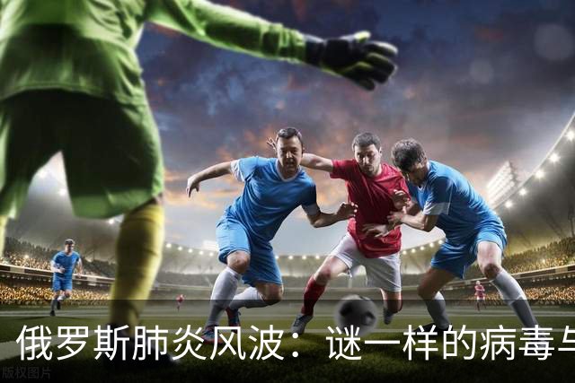 俄罗斯肺炎风波：谜一样的病毒与无解的悬念