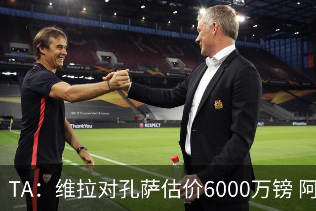 TA：维拉对孔萨估价6000万镑 阿森纳感到犹豫+认为宽萨更有性价比